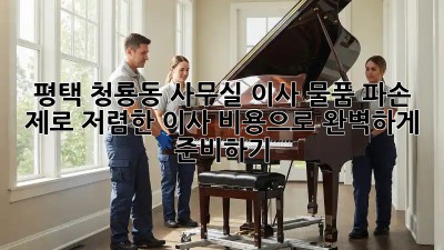 평택 청룡동 사무실 이사? 물품 파손 제로! 저렴한 이사 비용으로 완벽하게 준비하기 💯