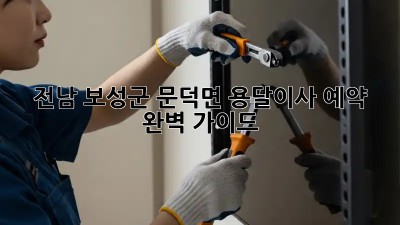 전남 보성군 문덕면 용달이사 예약 완벽 가이드